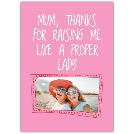 Mum Thanks for Raising Me Like a Proper Lady Personalised Photo Card