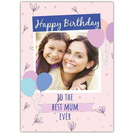 Personalised Happy Birthday Card for Best Mum with Photo and Balloons Design